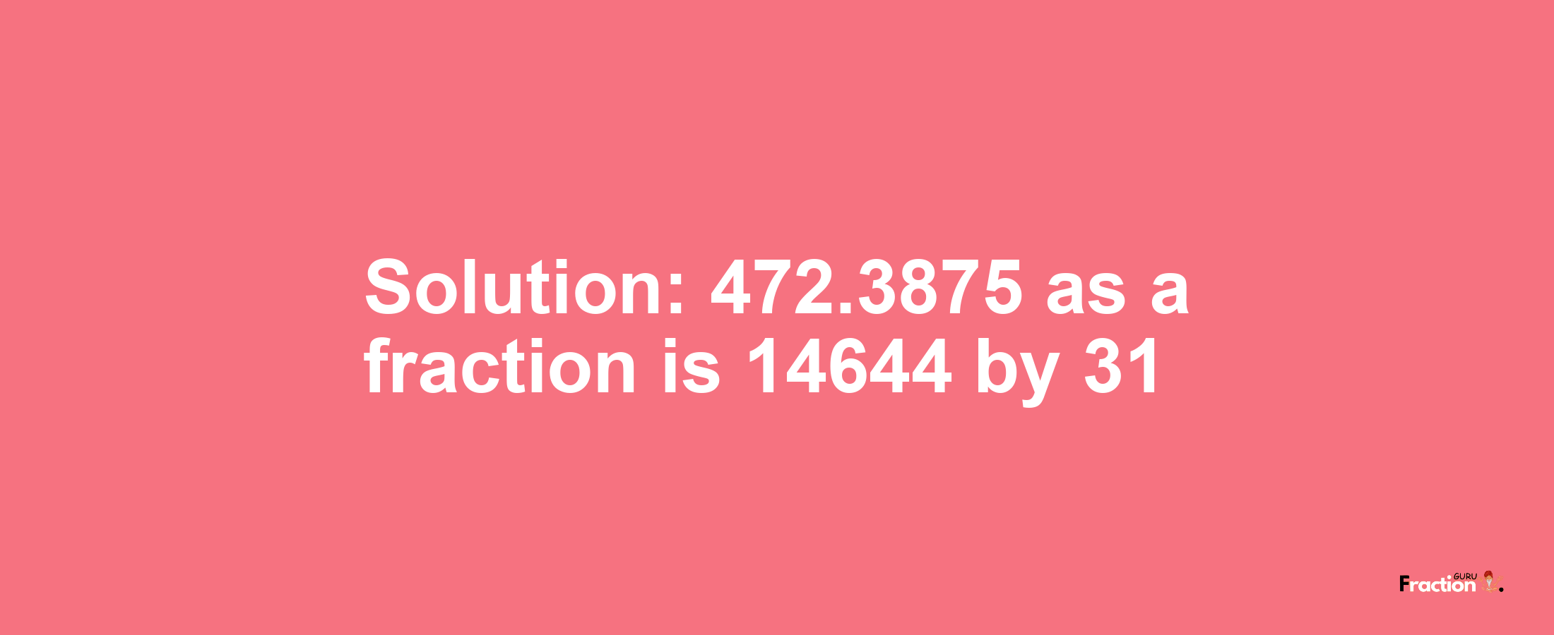 Solution:472.3875 as a fraction is 14644/31